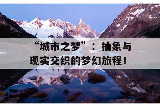 “城市之梦”：抽象与现实交织的梦幻旅程！