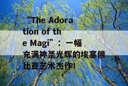 “The Adoration of the Magi”：一幅充满神圣光辉的埃塞俄比亚艺术杰作！