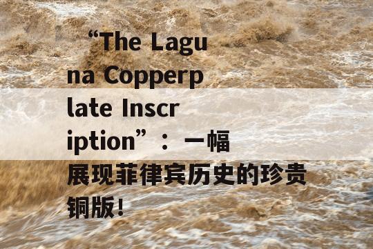  “The Laguna Copperplate Inscription”：一幅展现菲律宾历史的珍贵铜版！